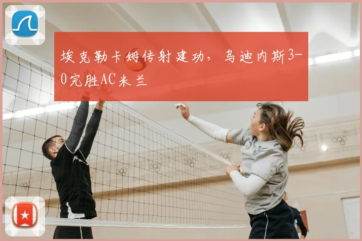 埃克勒卡姆传射建功，乌迪内斯3-0完胜AC米兰