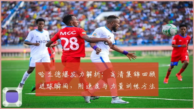 哈兰德爆发力解析：高清集锦回顾进球瞬间，附速度与力量训练方法