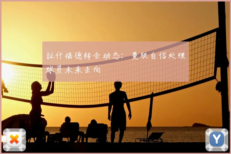 拉什福德转会动态：曼联自信处理球员未来去向