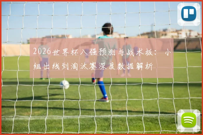 2026世界杯八强预测与战术板：小组出线到淘汰赛深度数据解析