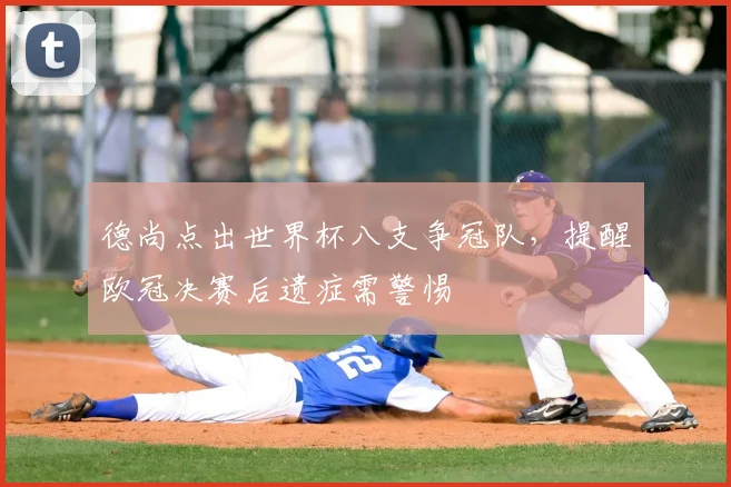 德尚点出世界杯八支争冠队，提醒欧冠决赛后遗症需警惕