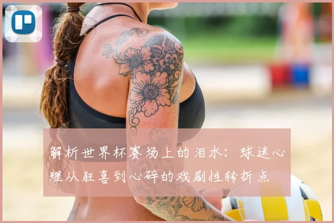 解析世界杯赛场上的泪水：球迷心理从狂喜到心碎的戏剧性转折点