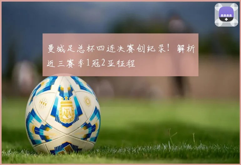 曼城足总杯四连决赛创纪录！解析近三赛季1冠2亚征程
