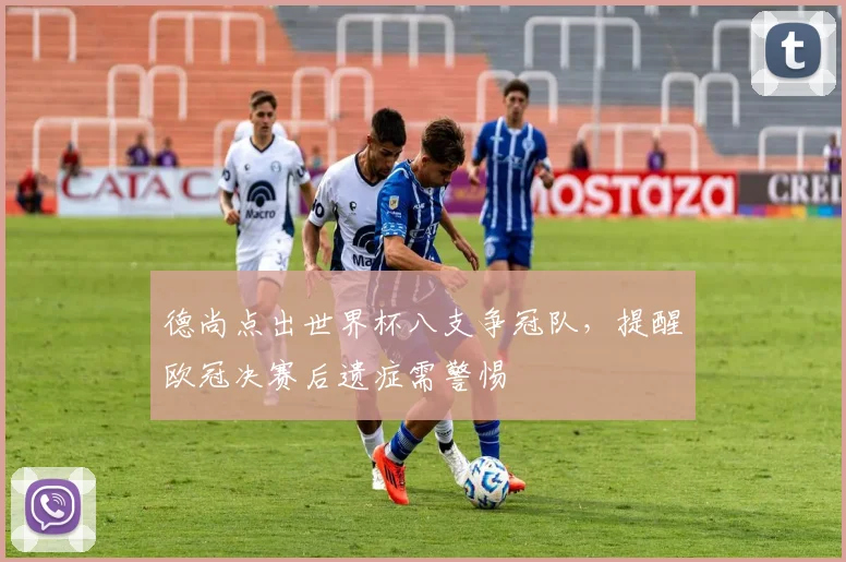 德尚点出世界杯八支争冠队，提醒欧冠决赛后遗症需警惕