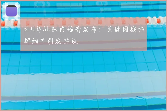 BLG与AL队内语音发布：关键团战指挥细节引发热议