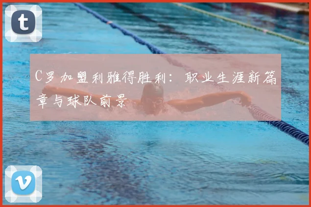 C罗加盟利雅得胜利：职业生涯新篇章与球队前景