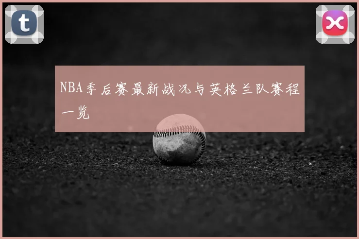 NBA季后赛最新战况与英格兰队赛程一览