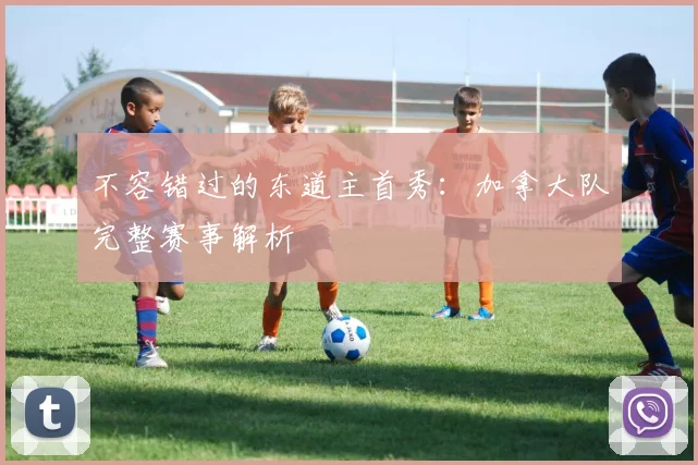 不容错过的东道主首秀：加拿大队完整赛事解析