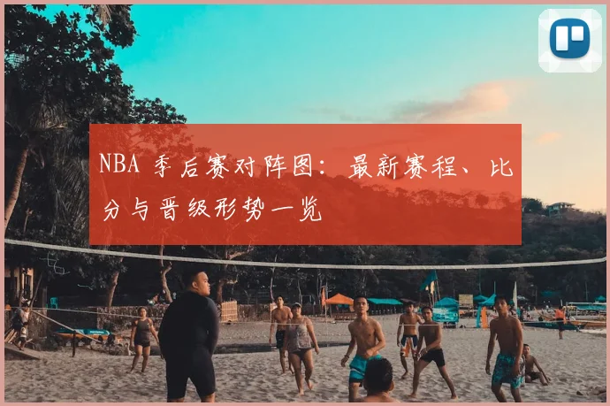 NBA 季后赛对阵图：最新赛程、比分与晋级形势一览