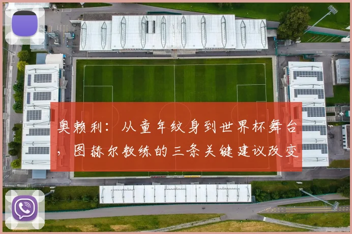 奥赖利：从童年纹身到世界杯舞台，图赫尔教练的三条关键建议改变了他的职业生涯
