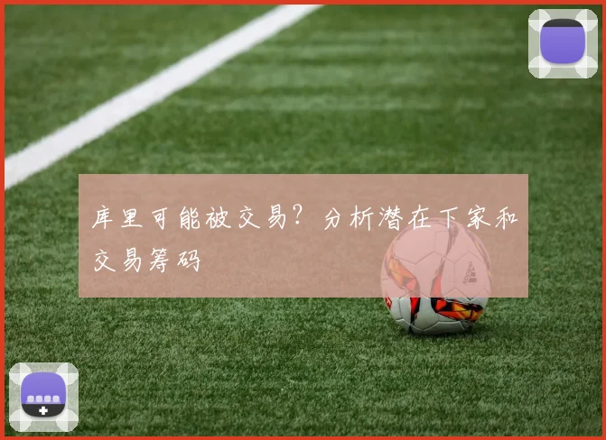 库里可能被交易？分析潜在下家和交易筹码