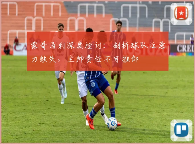 蒙哥马利深度检讨：剖析球队注意力缺失，主帅责任不可推卸
