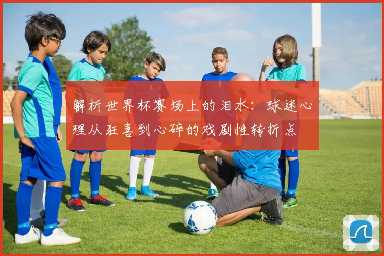 解析世界杯赛场上的泪水：球迷心理从狂喜到心碎的戏剧性转折点