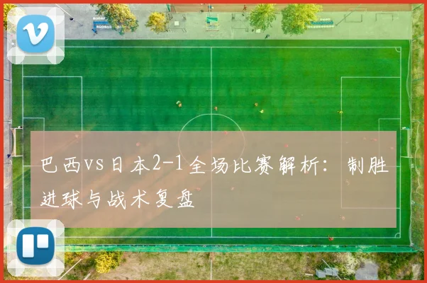巴西vs日本2-1全场比赛解析：制胜进球与战术复盘