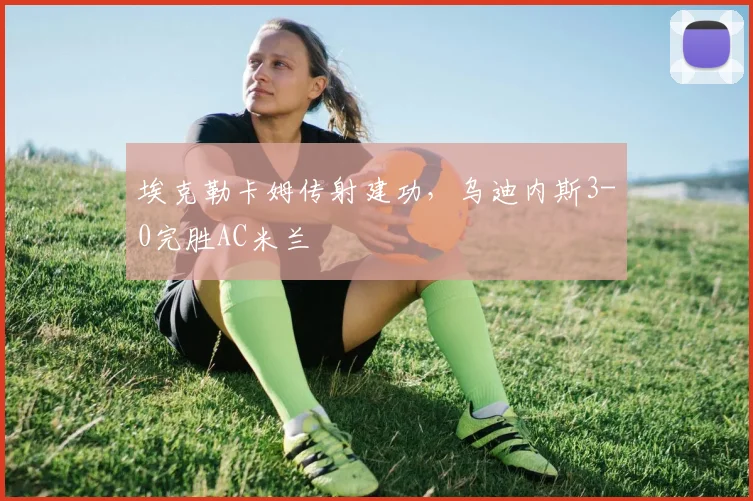 埃克勒卡姆传射建功，乌迪内斯3-0完胜AC米兰