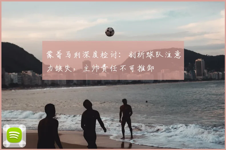 蒙哥马利深度检讨：剖析球队注意力缺失，主帅责任不可推卸