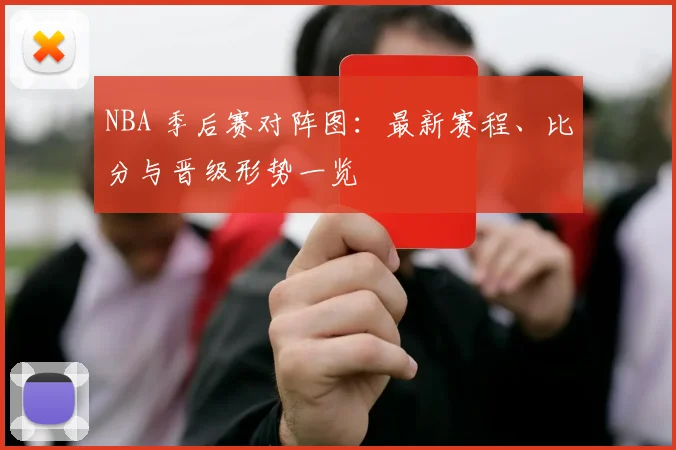 NBA 季后赛对阵图：最新赛程、比分与晋级形势一览