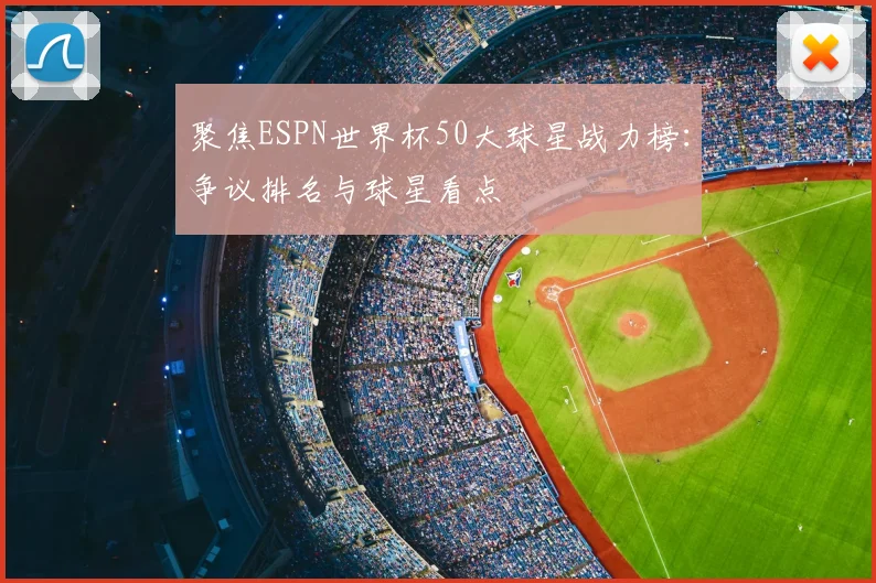 聚焦ESPN世界杯50大球星战力榜：争议排名与球星看点
