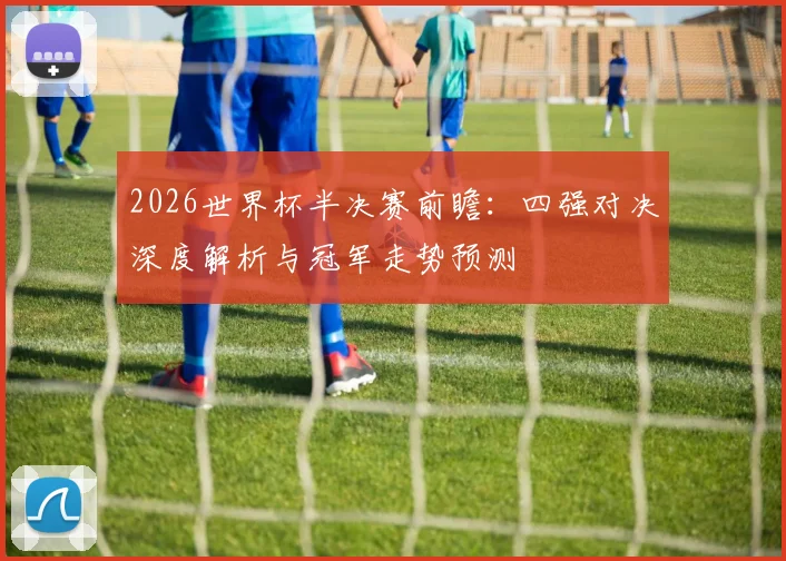 2026世界杯半决赛前瞻：四强对决深度解析与冠军走势预测