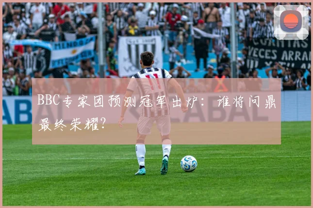 BBC专家团预测冠军出炉：谁将问鼎最终荣耀？