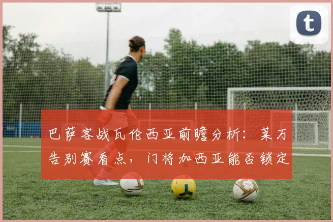 巴萨客战瓦伦西亚前瞻分析：莱万告别赛看点，门将加西亚能否锁定最佳？