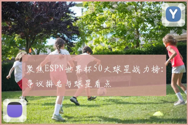 聚焦ESPN世界杯50大球星战力榜：争议排名与球星看点