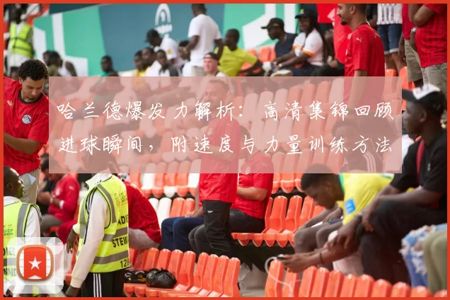 哈兰德爆发力解析：高清集锦回顾进球瞬间，附速度与力量训练方法