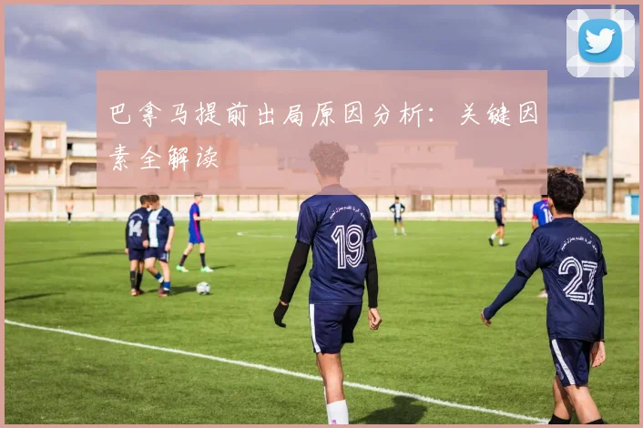 巴拿马提前出局原因分析：关键因素全解读