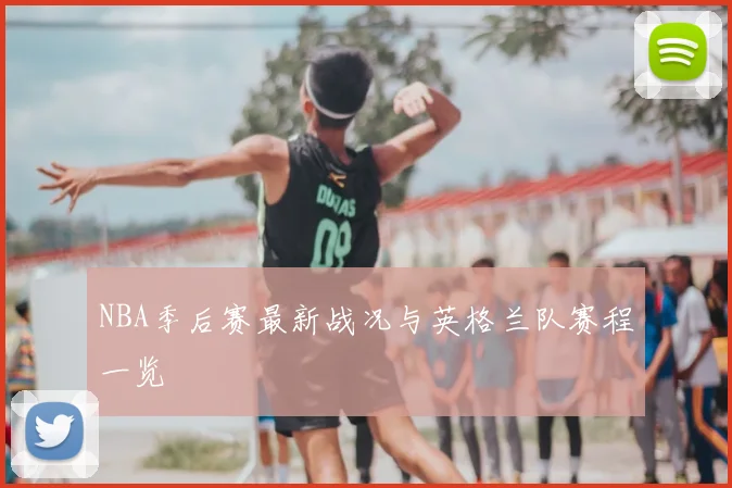 NBA季后赛最新战况与英格兰队赛程一览
