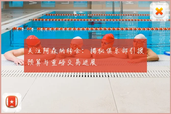 关注阿森纳转会：揭秘俱乐部引援预算与重磅交易进展