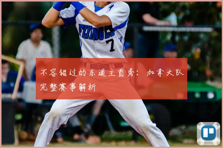 不容错过的东道主首秀：加拿大队完整赛事解析
